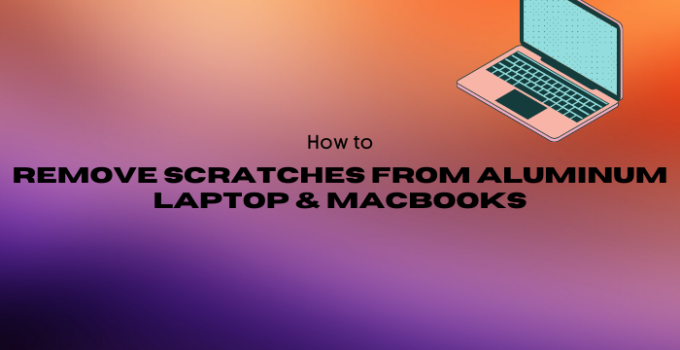 How to Remove Scratches from Aluminum Laptop & Macbooks? – 2023 Guide